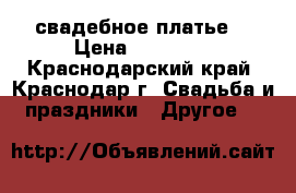 свадебное платье  › Цена ­ 36 000 - Краснодарский край, Краснодар г. Свадьба и праздники » Другое   